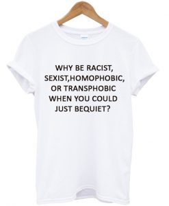 why be racist sexist homophobic t shirt