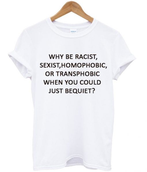 why be racist sexist homophobic t shirt