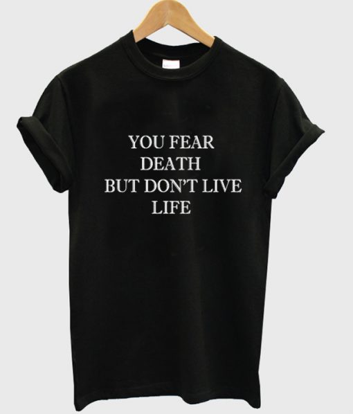 you fear death but dont live life tshirt
