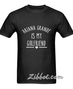 ariana grande is my girl friend t shirt