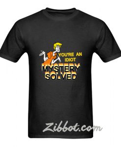 You're An Idiot Mystery Solved t shirt