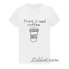 first i need coffee t shirt