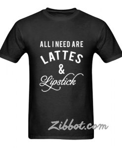 all i need are lattes and lipstick t shirt