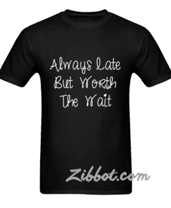 always late but worth the wait t shirt