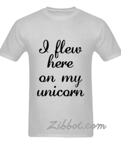 i flew here on my unicorn t shirt