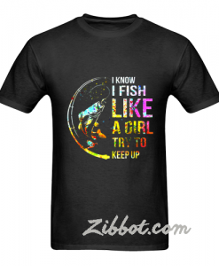 i know i fish like a girl try to keep up t shirt