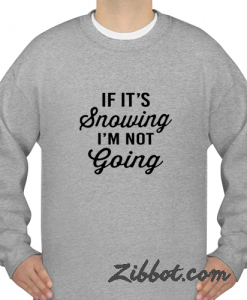 if it's snowing i'm not going sweatshirt