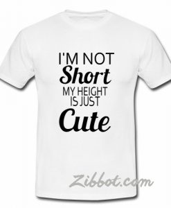 i'm not short my height is just cute t shirt