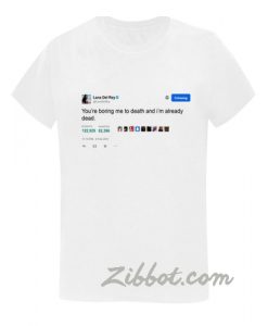 lana del rey tweet you boring me to death t shirt