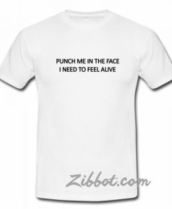 punch me in the face i need to feel alive t shirt