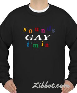 sounds gay i'm in sweatshirt