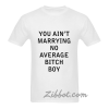 you aint marrying no average bitch boy tshirt