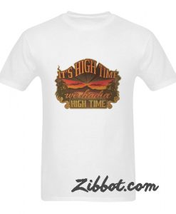 it's high time we had a high time tshirt