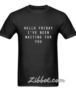 hello friday've been waiting for you t shirt