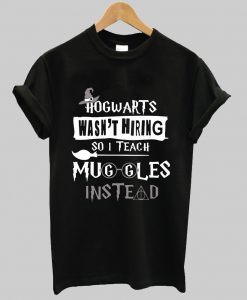 Hogwarts wasn’t hiring so I teach muggles instead shirt