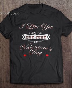 I Love You Every Day Not Just On Valentine’s Day t shirt