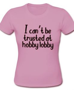 I can't be trusted at hobby lobby t shirt