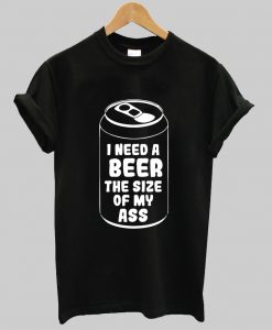 I need a beer the size of my ass shirt