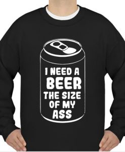 I need a beer the size of my ass sweatshirt