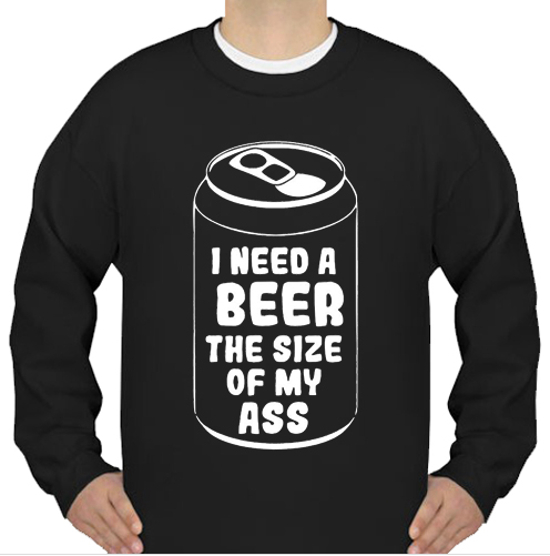 I need a beer the size of my ass sweatshirt
