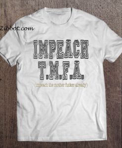 Impeach T.M.F.A impeach the mother fucker already t shirt