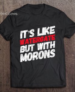 It’s Like Watergate But With Morons t shirt