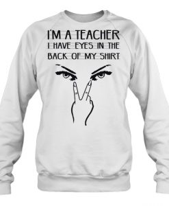 I’m A Teacher I Have Eyes In The Back Of My Shirt sweatshirt