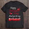 Happy Valentine’s Day And Yes It’s My Birthday t shirt