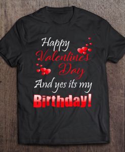 Happy Valentine’s Day And Yes It’s My Birthday t shirt