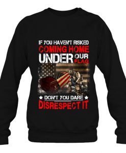 If You Haven’t Risked Coming Home Under Our Flag sweatshirt