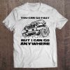 You Can Go Fast But I Can Go Anywhere t shirt