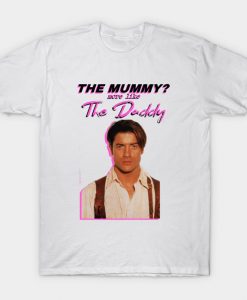 Brendan Fraser - The Mummy- More Like the Daddy T-Shirt