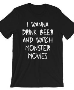 I Wanna Drink Beer and Watch Monster Movies t shirt