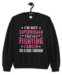 I’m Not Superwomen But I’m Fighting Cancer So Close Enough sweatshirt