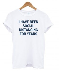 I Have Been Social Distancing For Years T shirt