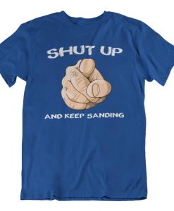 Shut up and keep Sanding t shirt