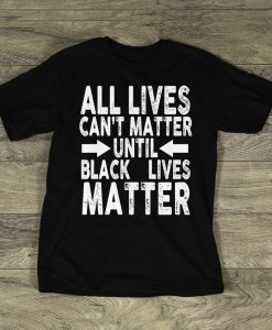 All Lives Cant Matter UNTIL Black Lives Matter t shirt