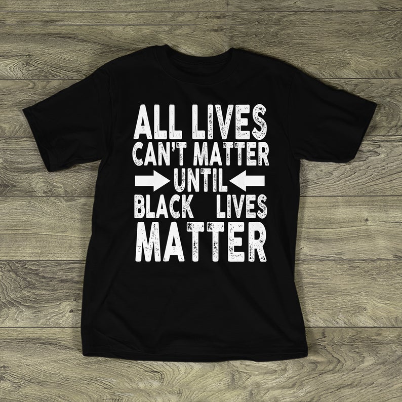 All Lives Cant Matter UNTIL Black Lives Matter t shirt