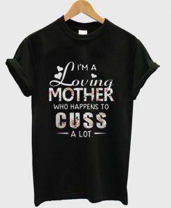 I’m A Loving Mother Who Happens To Cuss A Lot T shirt