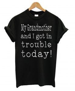 My Grandmother and I Got in Trouble Today T shirt