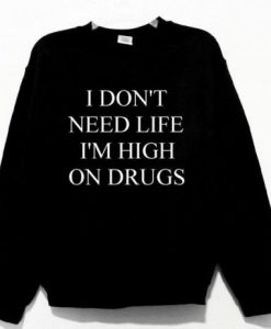 I Don’t Need Life I’m High On Drugs Sweatshirt