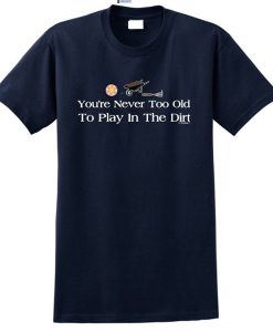 You're Never Too Old To Play in the dirt t shirt