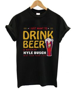 I just want to drink beer and watch my Kyle Busch t shirt