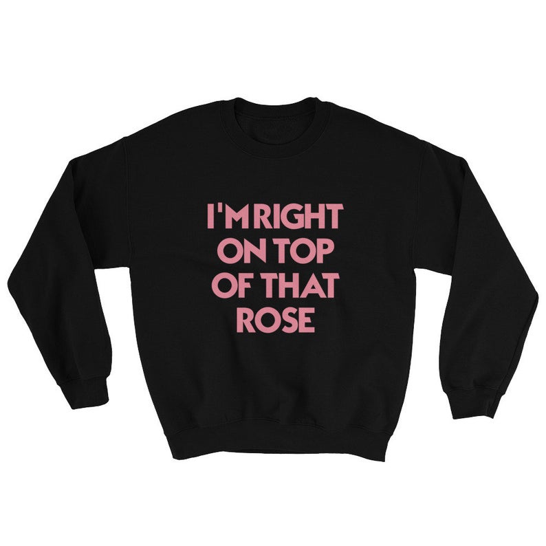 I’m Right On Top Of That Rose Sweatshirt