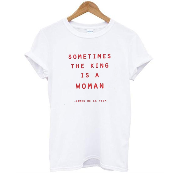 Sometimes The King Is A Woman t shirt