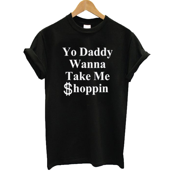 Yo Daddy Wanna Take Me Shoppin t shirt