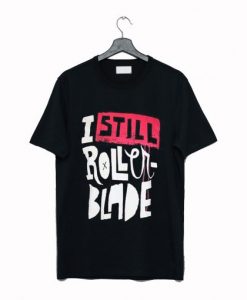 I Still Rollerblade T Shirt