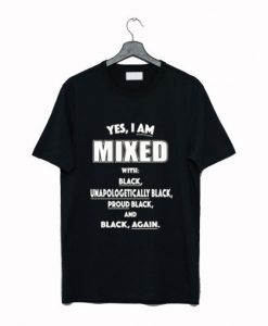 Yes I Am Mixed With Black Unapologetically Black T Shirt