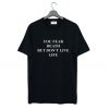 You fear death but don’t live life T Shirt