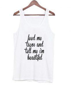 feed me tacos and tell me ‘ beautiful tank top
